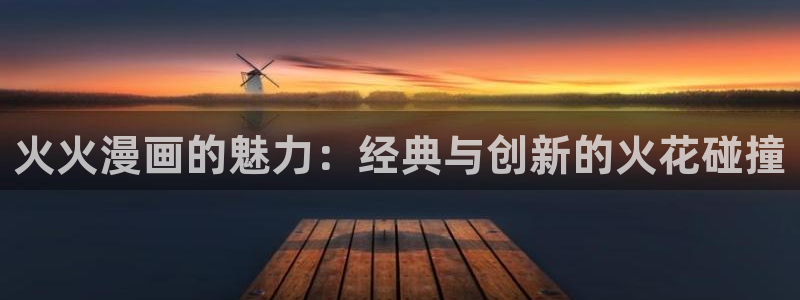 虫虫漫画免费全集：火火漫画的魅力：经典与创新的火花碰撞