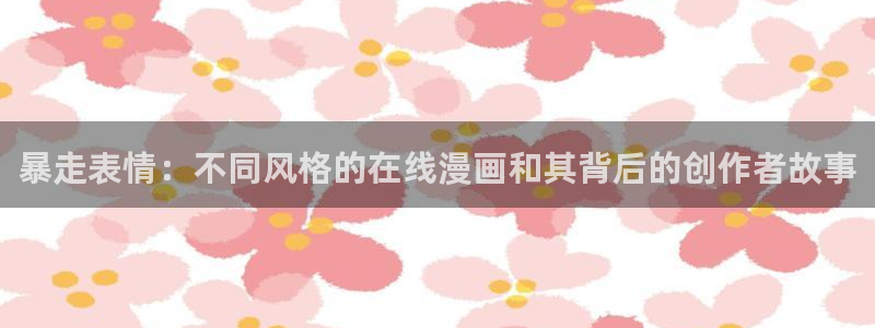 漫画网站下拉式漫画,漫画在线看虫虫漫画：暴走表情：不同风格的在线漫画和其背后的创作者故事