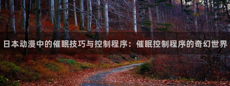 虫虫家家有哪些漫画：日本动漫中的催眠技巧与控制程序：催眠控制程序的奇幻世界