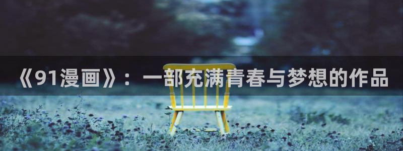 虫虫漫画登录：《91漫画》：一部充满青春与梦想的作品