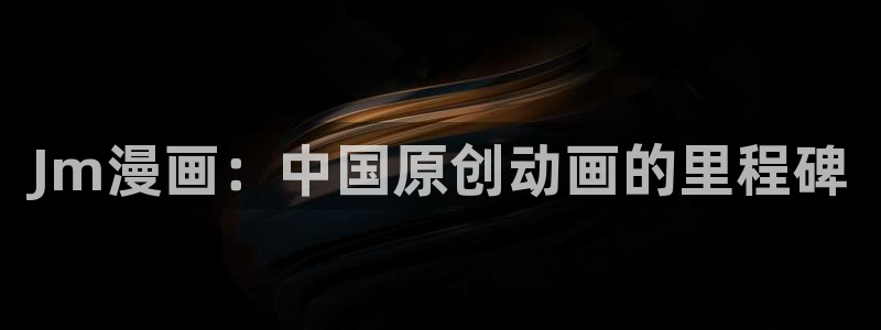 虫虫漫画尾巴漫画网页：Jm漫画：中国原创动画的里程碑
