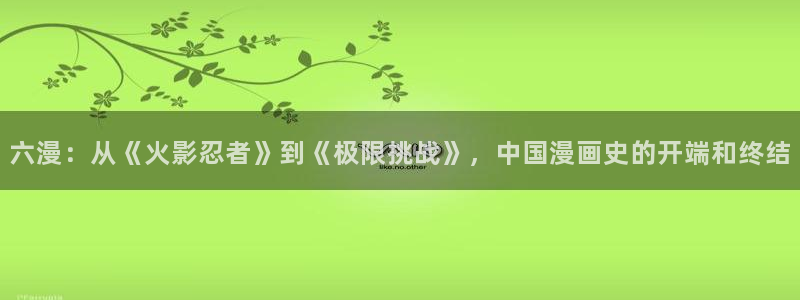 虫虫漫画免费漫画页面在线下载：六漫：从《火影忍者》到《极限挑战》，中国漫画史的开端和终结
