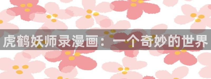 虫虫漫画在线免费看：虎鹤妖师录漫画：一个奇妙的世界