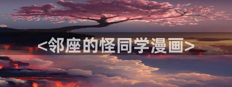虫虫漫画的广告2024：<邻座的怪同学漫画>