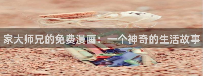 虫虫漫画免费漫画登录在线看：家大师兄的免费漫画：一个神奇的生活故事