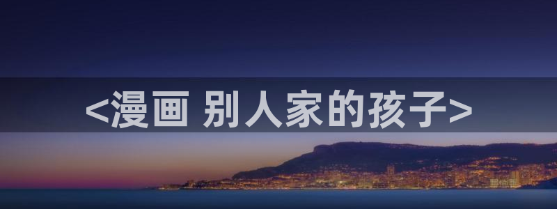虫虫漫画安卓下载：<漫画 别人家的孩子>