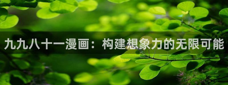 虫虫漫画观看页面漫画入口在哪：九九八十一漫画：构建想象力的无限可能